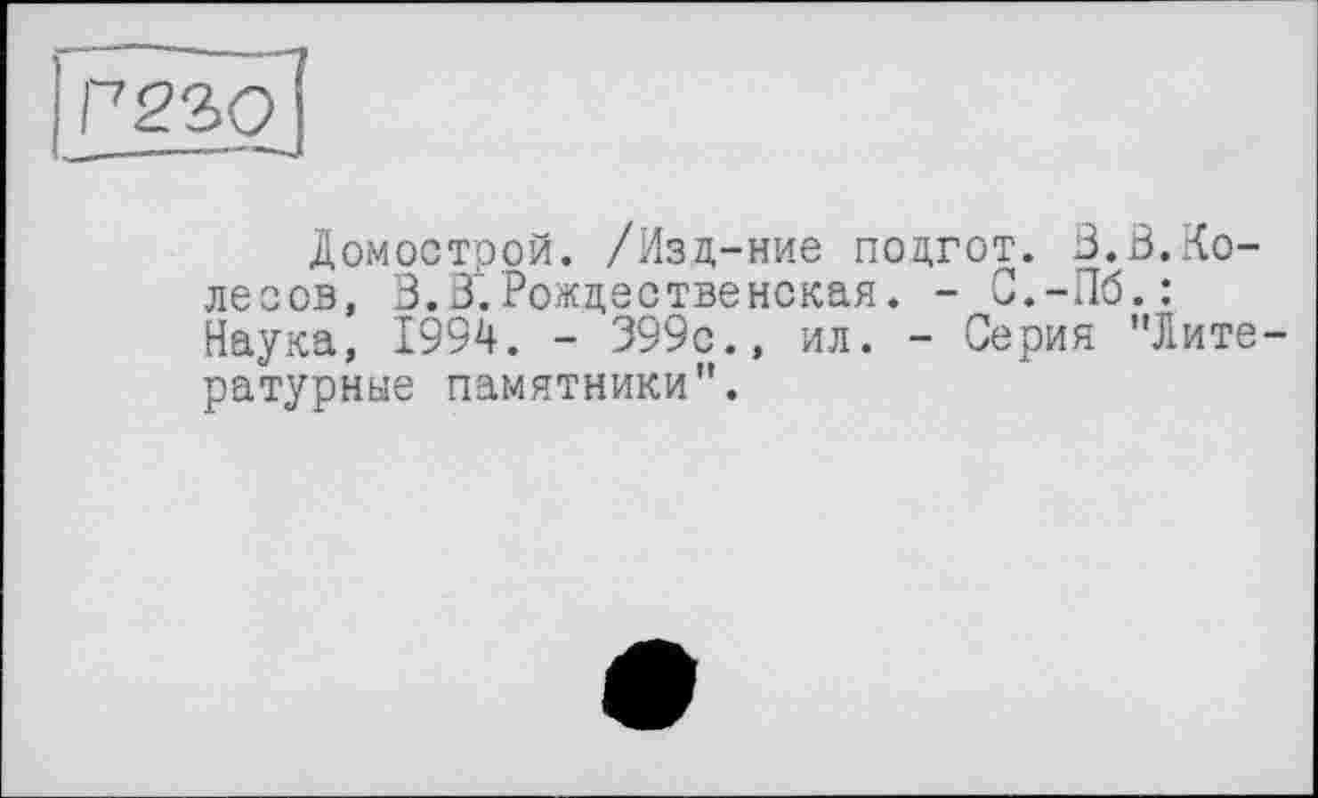 ﻿Г23о]
Домострой. /Изд-ние поцгот. В.3.Колесов, В.В.Рождественская. - С.-Пб.: Наука, 1994. - 399с., ил. - Серия "Литературные памятники".